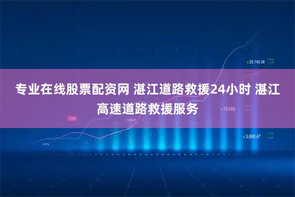 专业在线股票配资网 湛江道路救援24小时 湛江高速道路救援服务