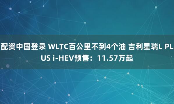 配资中国登录 WLTC百公里不到4个油 吉利星瑞L PLUS i-HEV预售：11.57万起