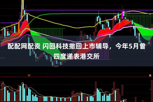 配配网配资 闪回科技撤回上市辅导，今年5月曾四度递表港交所
