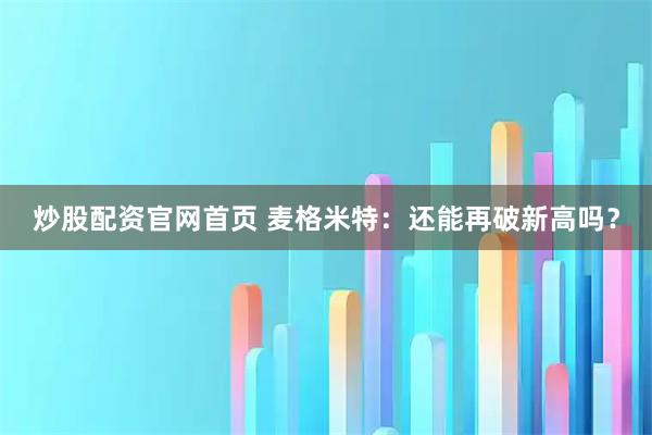炒股配资官网首页 麦格米特：还能再破新高吗？