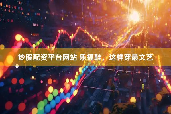炒股配资平台网站 乐福鞋，这样穿最文艺
