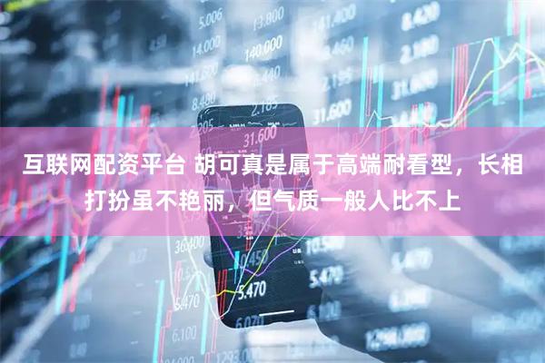 互联网配资平台 胡可真是属于高端耐看型，长相打扮虽不艳丽，但气质一般人比不上